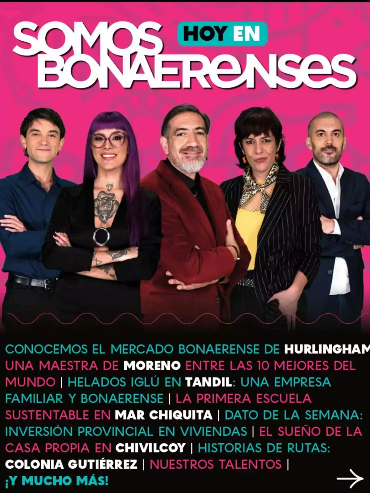 Cinco personas posan sonrientes frente a un fondo rosa con el texto Somos Bonaerenses Hoy en, acompañados de información sobre temas destacados como el mercado bonaerense de Hurlingham, una maestra de Moreno, helados en Tandil, escuela sustentable en Mar Chiquita, inversión en viviendas, casa propia en Chivilcoy, historias de rutas en Colonia Gutiérrez y talentos locales Cinco personas posan sonrientes frente a un fondo rosa con el texto Somos Bonaerenses Hoy en, acompañados de información sobre temas destacados como el mercado bonaerense de Hurlingham, una maestra de Moreno, helados en Tandil, escuela sustentable en Mar Chiquita, inversión en viviendas, casa propia en Chivilcoy, historias de rutas en Colonia Gutiérrez y talentos locales