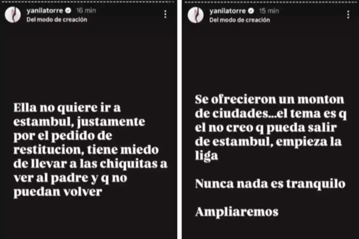 Captura de pantalla de dos historias de Instagram de yanilatorre con fondo negro y texto en blanco donde se habla sobre el temor de una mujer a viajar a Estambul por un pedido de restitución y la preocupación de no poder regresar con sus hijas, además se menciona que se ofrecieron varias ciudades pero que el hombre no podría salir de Estambul por el inicio de la liga y que nunca nada es tranquilo Captura de pantalla de dos historias de Instagram de yanilatorre con fondo negro y texto en blanco donde se habla sobre el temor de una mujer a viajar a Estambul por un pedido de restitución y la preocupación de no poder regresar con sus hijas, además se menciona que se ofrecieron varias ciudades pero que el hombre no podría salir de Estambul por el inicio de la liga y que nunca nada es tranquilo