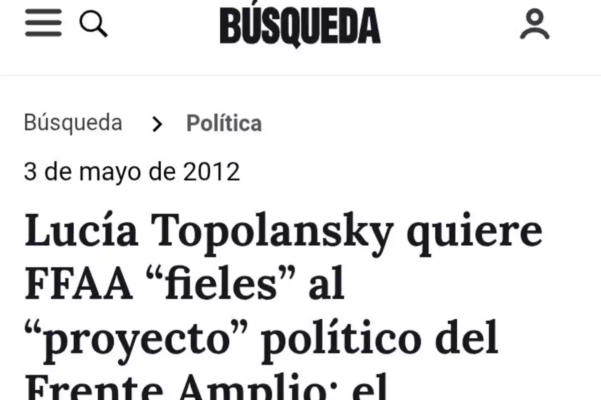 Captura de pantalla de un artículo del medio Búsqueda del 3 de mayo de 2012 con el titular Lucía Topolansky quiere FFAA fieles al proyecto político del Frente Amplio Captura de pantalla de un artículo del medio Búsqueda del 3 de mayo de 2012 con el titular Lucía Topolansky quiere FFAA fieles al proyecto político del Frente Amplio