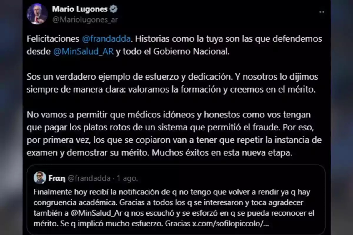 Captura de pantalla de un tuit de Mario Lugones felicitando a un usuario llamado Frandadda por su esfuerzo y dedicación, destacando la importancia del mérito y la honestidad en el ámbito médico y mencionando que quienes cometieron fraude deberán repetir el examen Captura de pantalla de un tuit de Mario Lugones felicitando a un usuario llamado Frandadda por su esfuerzo y dedicación, destacando la importancia del mérito y la honestidad en el ámbito médico y mencionando que quienes cometieron fraude deberán repetir el examen