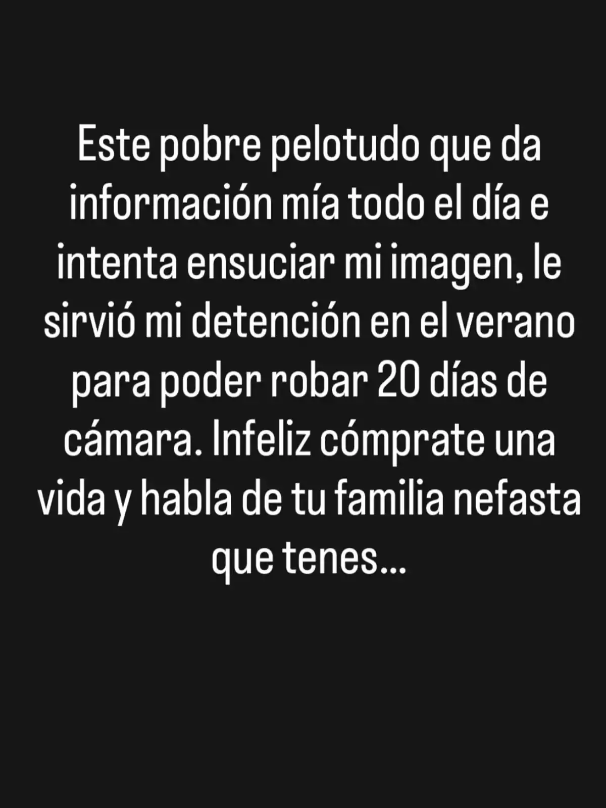 Texto en fondo negro con un mensaje insultante dirigido a una persona que da información y habla mal del autor, mencionando una detención y acusando de aprovechar la situación para robar días de cámara. Texto en fondo negro con un mensaje insultante dirigido a una persona que da información y habla mal del autor, mencionando una detención y acusando de aprovechar la situación para robar días de cámara.