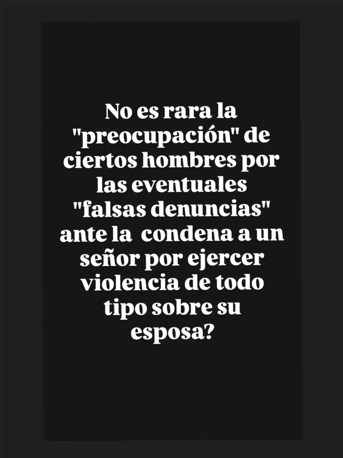 Texto en fondo negro que cuestiona la preocupación de algunos hombres por las falsas denuncias en casos de violencia contra sus esposas Texto en fondo negro que cuestiona la preocupación de algunos hombres por las falsas denuncias en casos de violencia contra sus esposas