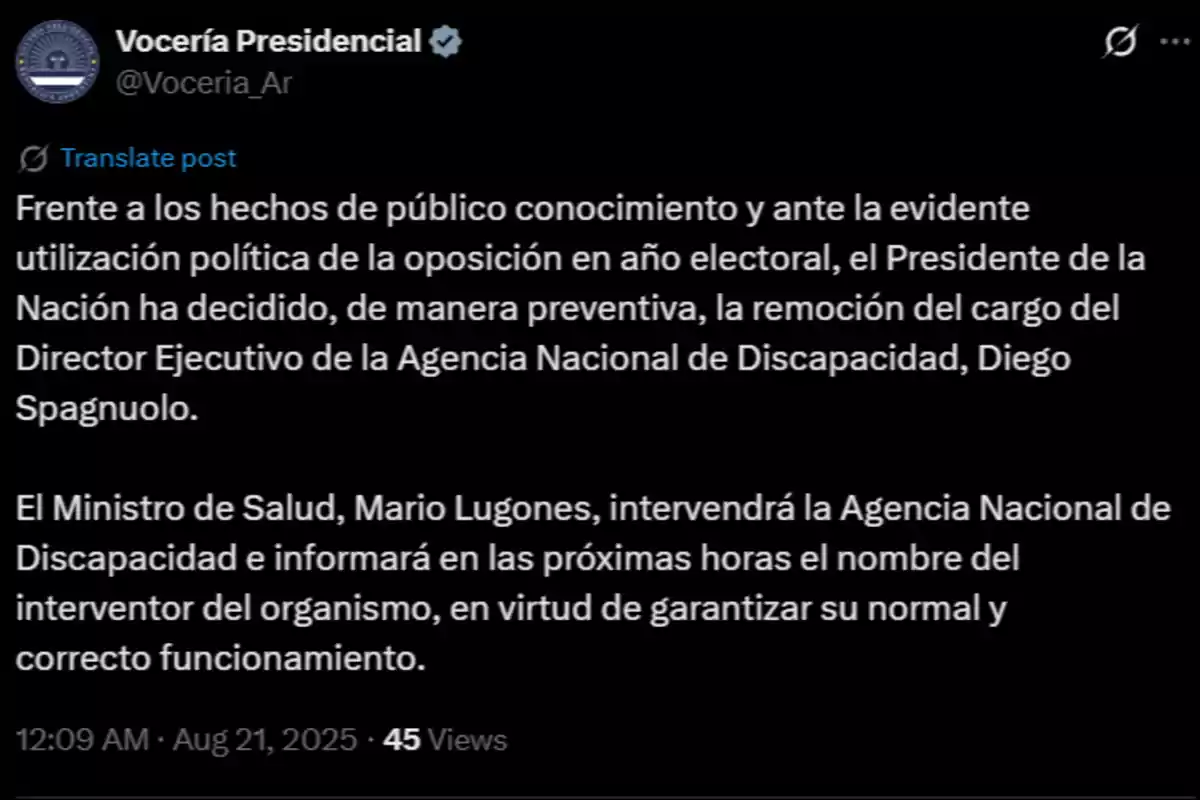 Statement from the Presidential Spokesperson’s account announcing the preventive removal of the Executive Director of the National Disability Agency, Diego Spagnuolo, and the intervention of the agency by the Minister of Health, Mario Lugones, who will appoint a new administrator to ensure proper functioning. Statement from the Presidential Spokesperson’s account announcing the preventive removal of the Executive Director of the National Disability Agency, Diego Spagnuolo, and the intervention of the agency by the Minister of Health, Mario Lugones, who will appoint a new administrator to ensure proper functioning.