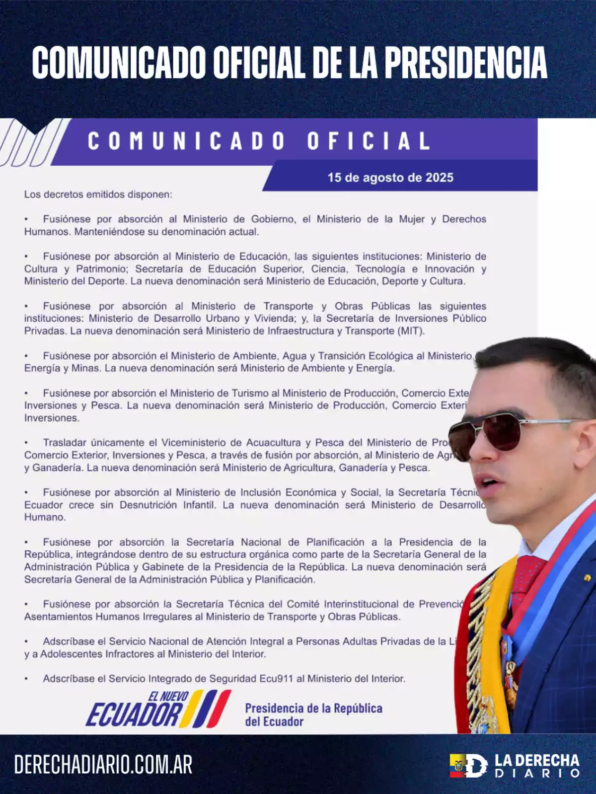 Official statement from the Presidency of Ecuador dated August 15, 2025, announcing mergers and changes in various ministries and public institutions, accompanied by the image of a man wearing dark glasses and the presidential sash, and the logos of the Presidency of the Republic of Ecuador and La Derecha Diario. Official statement from the Presidency of Ecuador dated August 15, 2025, announcing mergers and changes in various ministries and public institutions, accompanied by the image of a man wearing dark glasses and the presidential sash, and the logos of the Presidency of the Republic of Ecuador and La Derecha Diario.