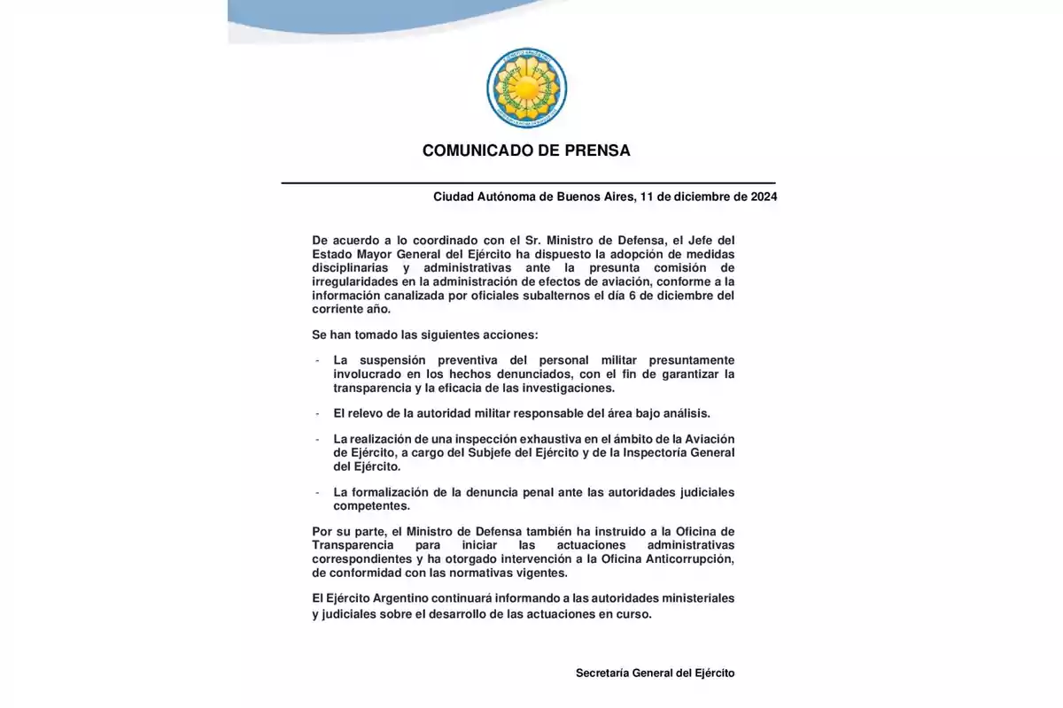 Comunicado de prensa del Ejército Argentino, emitido el 11 de diciembre de 2024, sobre medidas disciplinarias y administrativas por irregularidades en la administración de efectos de aviación. Se mencionan acciones como la suspensión preventiva de personal, el relevo de autoridades, una inspección exhaustiva y la formalización de denuncias penales. El Ministro de Defensa ha instruido a la Oficina de Transparencia para iniciar actuaciones administrativas.