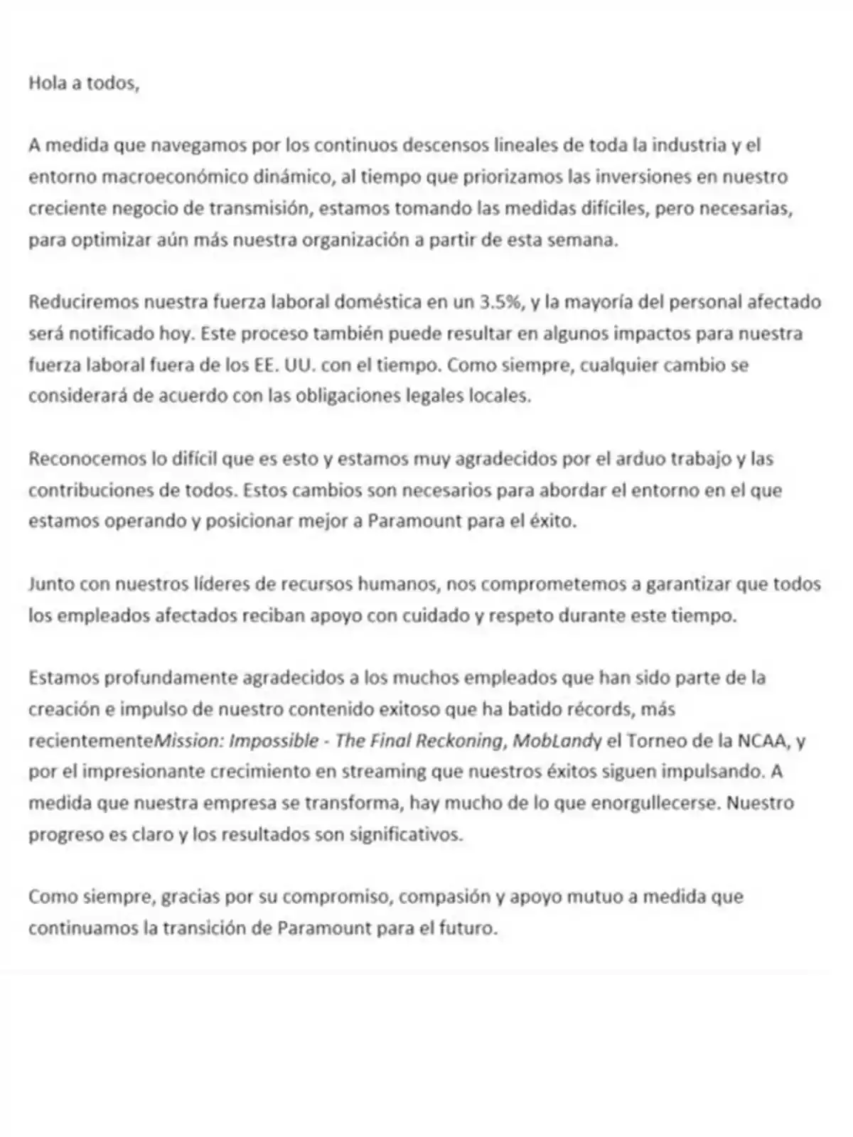 Mensaje corporativo en español dirigido a los empleados de Paramount donde se informa sobre una reducción del 3.5% en la fuerza laboral doméstica, se agradece el trabajo del equipo y se explica que los cambios buscan optimizar la organización y asegurar el éxito futuro de la empresa. Mensaje corporativo en español dirigido a los empleados de Paramount donde se informa sobre una reducción del 3.5% en la fuerza laboral doméstica, se agradece el trabajo del equipo y se explica que los cambios buscan optimizar la organización y asegurar el éxito futuro de la empresa.