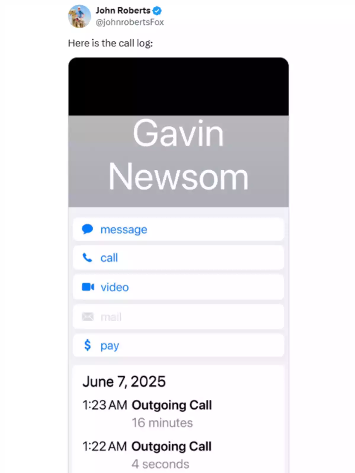 Captura de pantalla de un registro de llamadas en un teléfono móvil mostrando el nombre Gavin Newsom y dos llamadas salientes el 7 de junio de 2025, una de 16 minutos y otra de 4 segundos, junto con opciones de mensaje, llamada, video, correo y pago. Captura de pantalla de un registro de llamadas en un teléfono móvil mostrando el nombre Gavin Newsom y dos llamadas salientes el 7 de junio de 2025, una de 16 minutos y otra de 4 segundos, junto con opciones de mensaje, llamada, video, correo y pago.