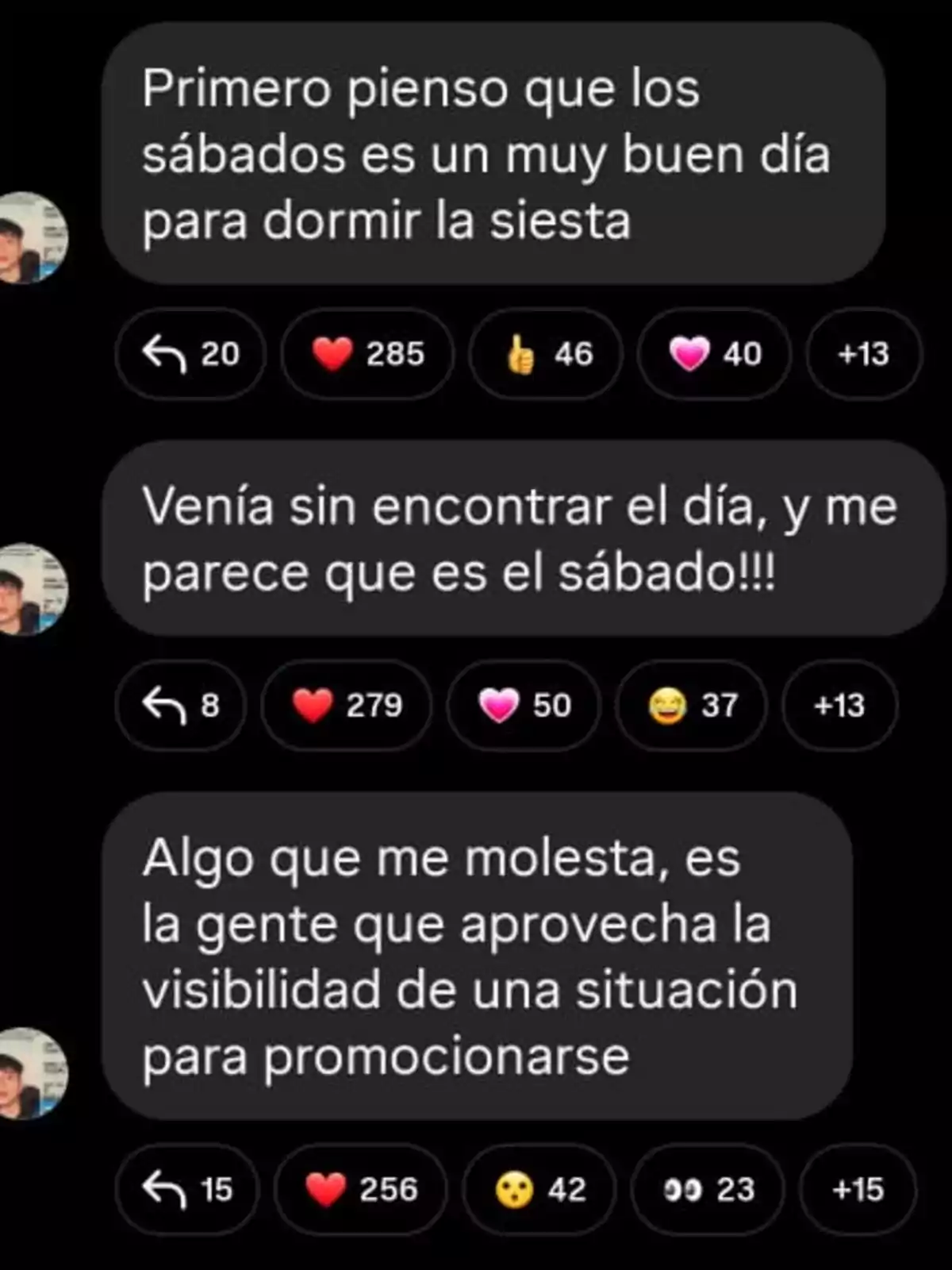 Screenshot of three posts on a social network with a black background where a person comments about taking naps on Saturdays, discovers that it’s the best day to do so, and expresses annoyance at people who promote themselves by taking advantage of the visibility of a situation; each post has different reactions and replies. Screenshot of three posts on a social network with a black background where a person comments about taking naps on Saturdays, discovers that it’s the best day to do so, and expresses annoyance at people who promote themselves by taking advantage of the visibility of a situation; each post has different reactions and replies.